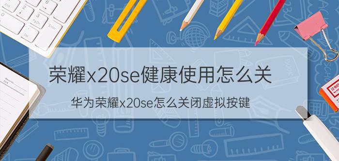 荣耀x20se健康使用怎么关 华为荣耀x20se怎么关闭虚拟按键？